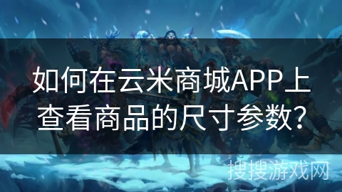 如何在云米商城APP上查看商品的尺寸参数？