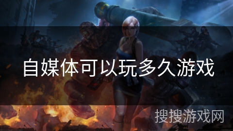 自媒体可以玩多久游戏