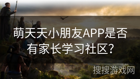 萌天天小朋友APP是否有家长学习社区？