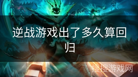 逆战游戏出了多久算回归