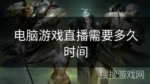 电脑游戏直播需要多久时间