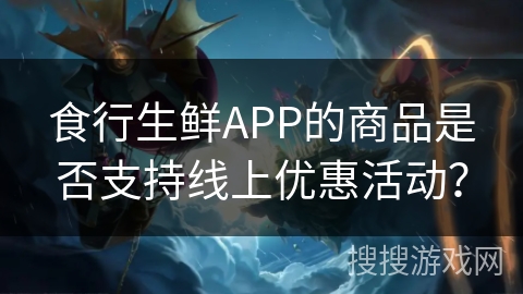 食行生鲜APP的商品是否支持线上优惠活动？