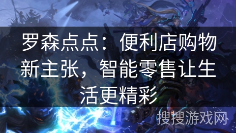 罗森点点：便利店购物新主张，智能零售让生活更精彩