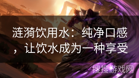 涟漪饮用水：纯净口感，让饮水成为一种享受