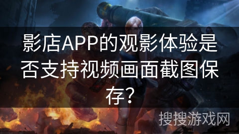 影店APP的观影体验是否支持视频画面截图保存？