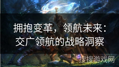 拥抱变革，领航未来：交广领航的战略洞察