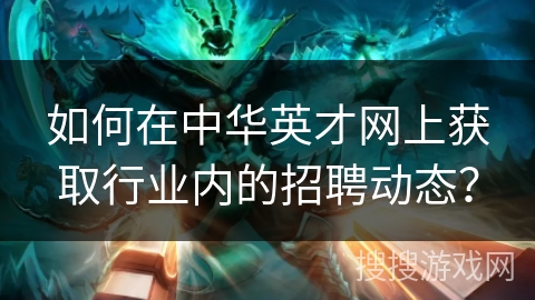 如何在中华英才网上获取行业内的招聘动态？