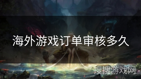 海外游戏订单审核多久 海外游戏订单审核多久