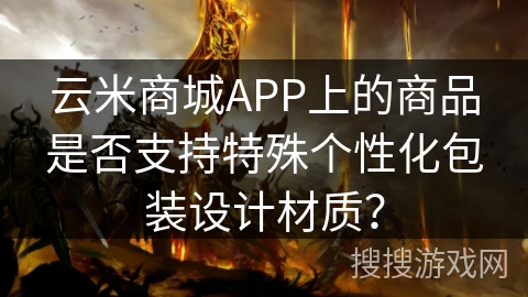 云米商城APP上的商品是否支持特殊个性化包装设计材质？
