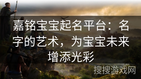 嘉铭宝宝起名平台:名字的艺术,为宝宝未来增添光彩 嘉铭宝宝起名平台:名字的艺术,为宝宝未来增添光彩