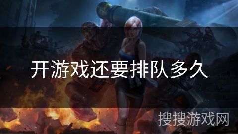 开游戏还要排队多久 开游戏还要排队多久