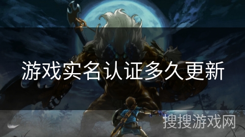 游戏实名认证多久更新 游戏实名认证多久更新