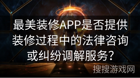 最美装修APP是否提供装修过程中的法律咨询或纠纷调解服务? 最美装修APP是否提供装修过程中的法律咨询或纠纷调解服务?