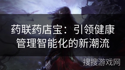 药联药店宝:引领健康管理智能化的新潮流 药联药店宝:引领健康管理智能化的新潮流