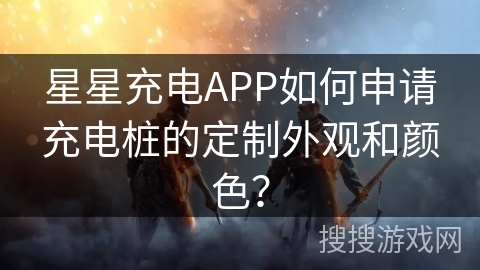星星充电APP如何申请充电桩的定制外观和颜色? 星星充电APP如何申请充电桩的定制外观和颜色?