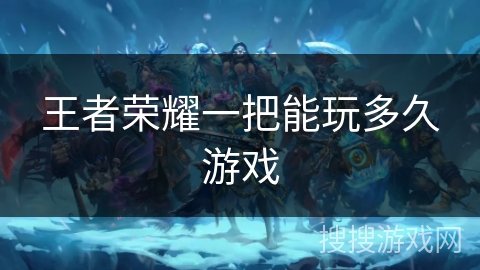 王者荣耀一把能玩多久游戏 王者荣耀一把能玩多久游戏