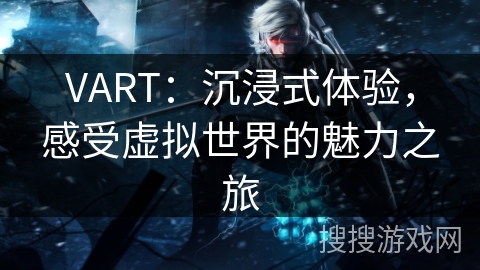 VART:沉浸式体验,感受虚拟世界的魅力之旅 VART:沉浸式体验,感受虚拟世界的魅力之旅