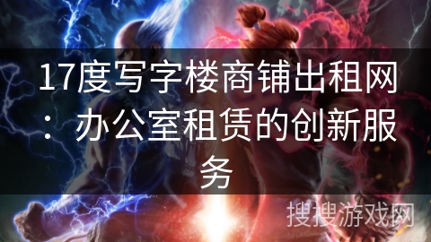 17度写字楼商铺出租网:办公室租赁的创新服务 17度写字楼商铺出租网:办公室租赁的创新服务