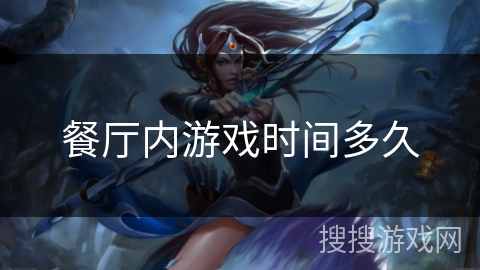餐厅内游戏时间多久 餐厅内游戏时间多久