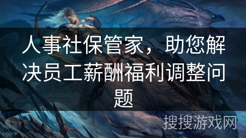 人事社保管家,助您解决员工薪酬福利调整问题 人事社保管家,助您解决员工薪酬福利调整问题