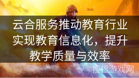 云合服务推动教育行业实现教育信息化，提升教学质量与效率