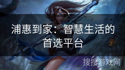 浦惠到家：智慧生活的首选平台