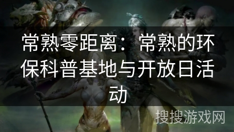 常熟零距离：常熟的环保科普基地与开放日活动