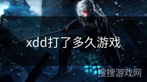 xdd打了多久游戏 xdd打了多久游戏