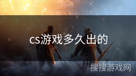 cs游戏多久出的 cs游戏多久出的