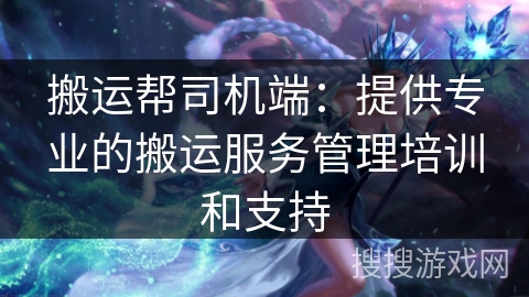 搬运帮司机端：提供专业的搬运服务管理培训和支持