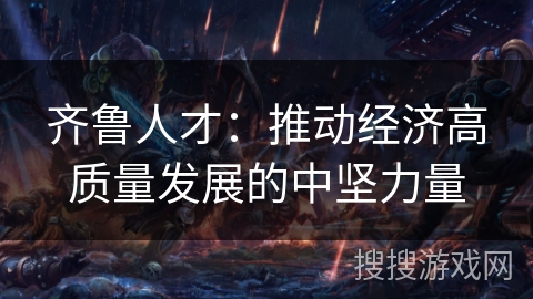 齐鲁人才：推动经济高质量发展的中坚力量