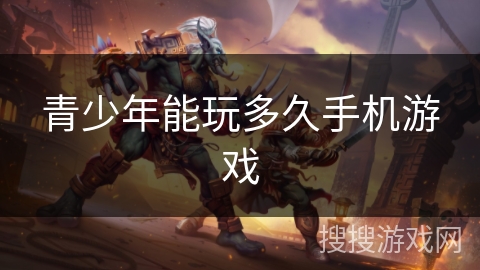 青少年能玩多久手机游戏 青少年能玩多久手机游戏