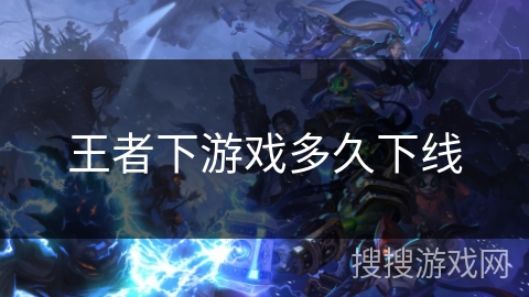王者下游戏多久下线