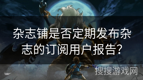 杂志铺是否定期发布杂志的订阅用户报告？