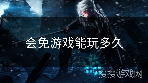 会免游戏能玩多久 会免游戏能玩多久