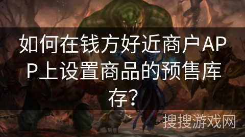 如何在钱方好近商户APP上设置商品的预售库存？