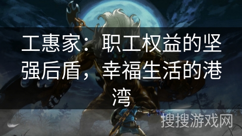 工惠家：职工权益的坚强后盾，幸福生活的港湾