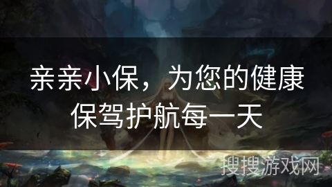 亲亲小保，为您的健康保驾护航每一天