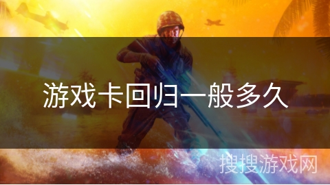游戏卡回归一般多久