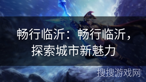 畅行临沂：畅行临沂，探索城市新魅力