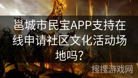 邕城市民宝APP支持在线申请社区文化活动场地吗? 邕城市民宝APP支持在线申请社区文化活动场地吗?