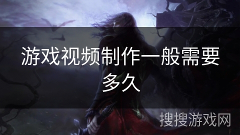 游戏视频制作一般需要多久 游戏视频制作一般需要多久
