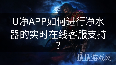 U净APP如何进行净水器的实时在线客服支持？