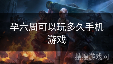 孕六周可以玩多久手机游戏