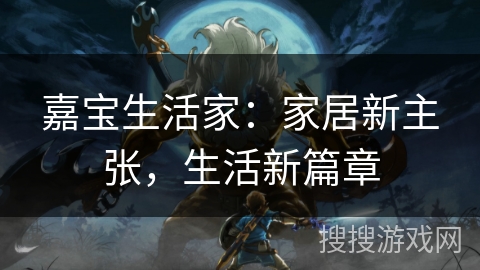 嘉宝生活家：家居新主张，生活新篇章