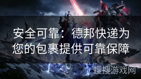 安全可靠：德邦快递为您的包裹提供可靠保障