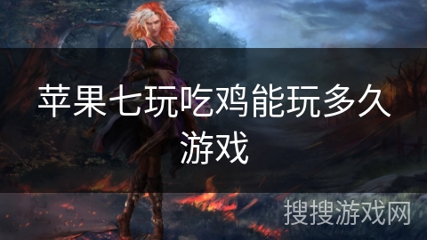 苹果七玩吃鸡能玩多久游戏 苹果七玩吃鸡能玩多久游戏