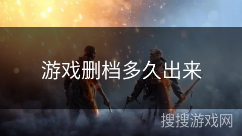 游戏删档多久出来 游戏删档多久出来