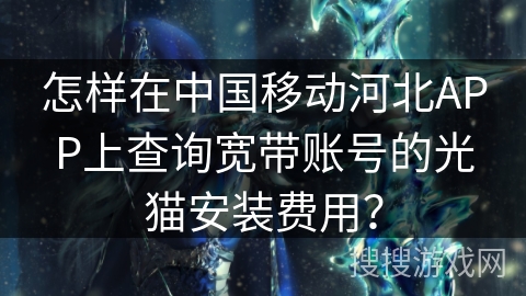 怎样在中国移动河北APP上查询宽带账号的光猫安装费用？