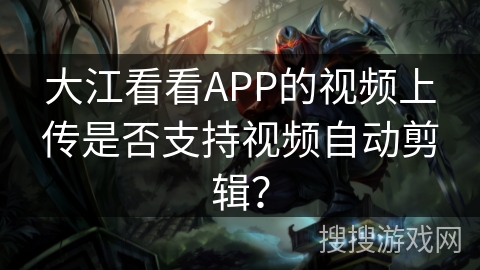 大江看看APP的视频上传是否支持视频自动剪辑？
